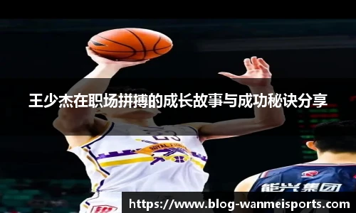 王少杰在职场拼搏的成长故事与成功秘诀分享